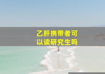 乙肝携带者可以读研究生吗