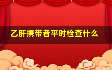 乙肝携带者平时检查什么