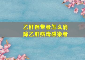 乙肝携带者怎么消除乙肝病毒感染者