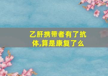 乙肝携带者有了抗体,算是康复了么