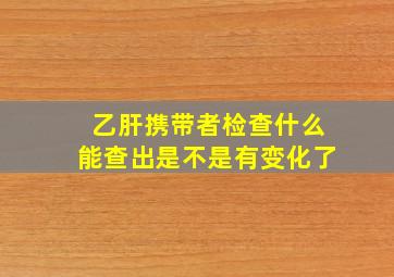 乙肝携带者检查什么能查出是不是有变化了