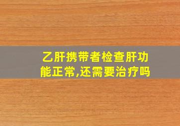 乙肝携带者检查肝功能正常,还需要治疗吗