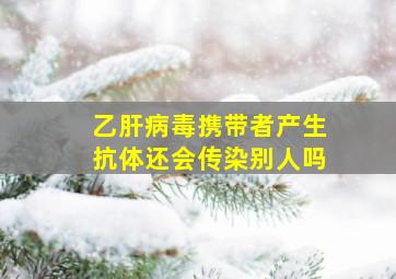 乙肝病毒携带者产生抗体还会传染别人吗