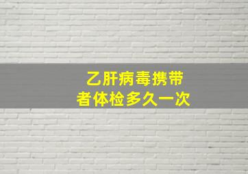 乙肝病毒携带者体检多久一次