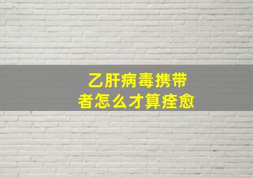 乙肝病毒携带者怎么才算痊愈