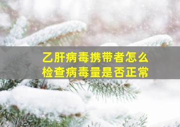 乙肝病毒携带者怎么检查病毒量是否正常