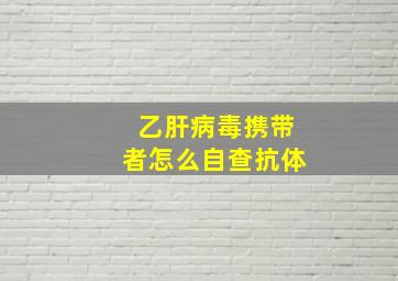 乙肝病毒携带者怎么自查抗体