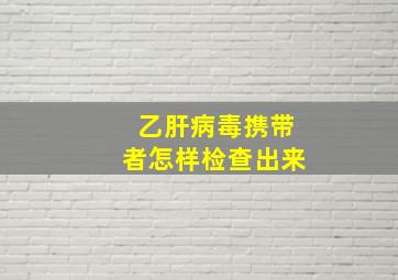 乙肝病毒携带者怎样检查出来