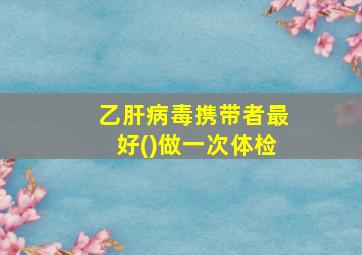 乙肝病毒携带者最好()做一次体检