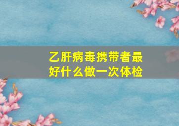 乙肝病毒携带者最好什么做一次体检