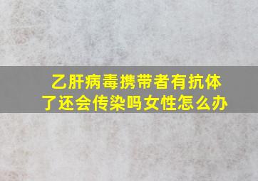 乙肝病毒携带者有抗体了还会传染吗女性怎么办