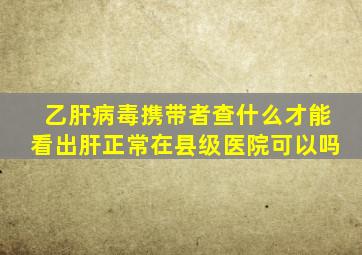 乙肝病毒携带者查什么才能看出肝正常在县级医院可以吗