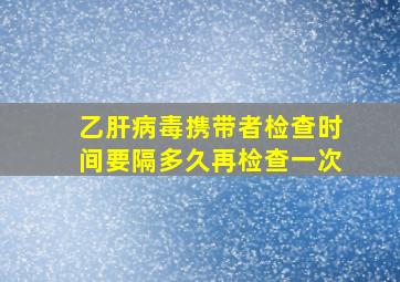 乙肝病毒携带者检查时间要隔多久再检查一次