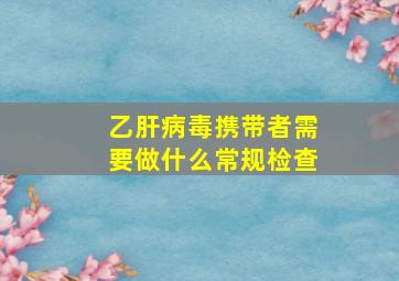 乙肝病毒携带者需要做什么常规检查