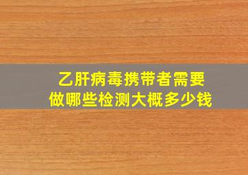 乙肝病毒携带者需要做哪些检测大概多少钱