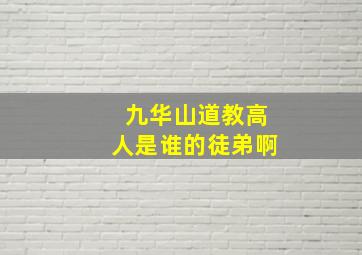 九华山道教高人是谁的徒弟啊