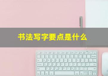 书法写字要点是什么