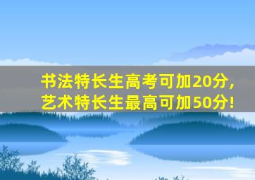 书法特长生高考可加20分,艺术特长生最高可加50分!