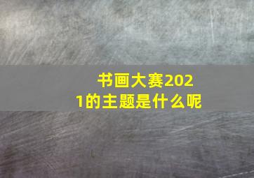 书画大赛2021的主题是什么呢