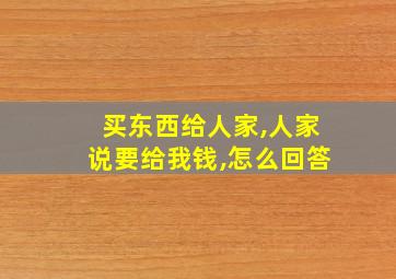 买东西给人家,人家说要给我钱,怎么回答