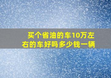 买个省油的车10万左右的车好吗多少钱一辆