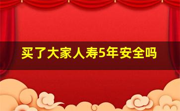 买了大家人寿5年安全吗