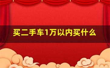 买二手车1万以内买什么