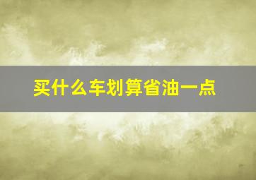 买什么车划算省油一点