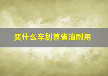 买什么车划算省油耐用