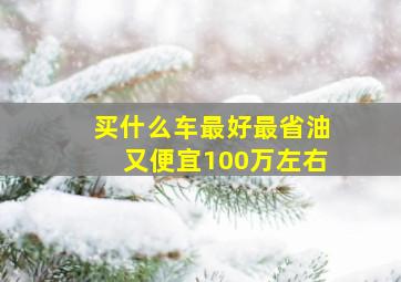 买什么车最好最省油又便宜100万左右