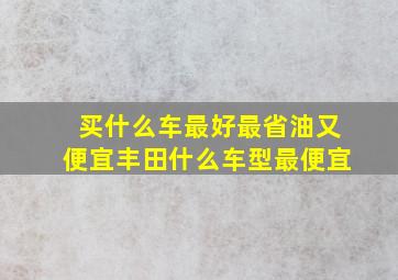 买什么车最好最省油又便宜丰田什么车型最便宜