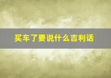 买车了要说什么吉利话