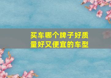 买车哪个牌子好质量好又便宜的车型