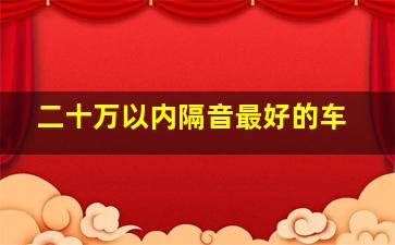 二十万以内隔音最好的车