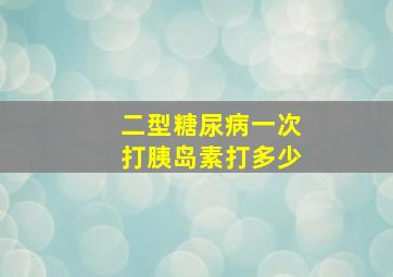 二型糖尿病一次打胰岛素打多少