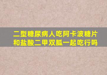 二型糖尿病人吃阿卡波糖片和盐酸二甲双胍一起吃行吗