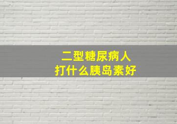 二型糖尿病人打什么胰岛素好