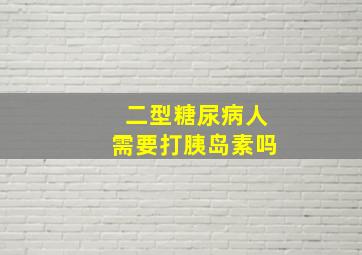 二型糖尿病人需要打胰岛素吗