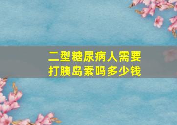 二型糖尿病人需要打胰岛素吗多少钱