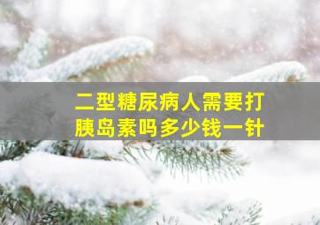 二型糖尿病人需要打胰岛素吗多少钱一针