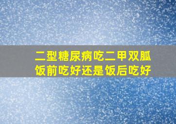 二型糖尿病吃二甲双胍饭前吃好还是饭后吃好