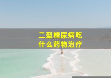 二型糖尿病吃什么药物治疗