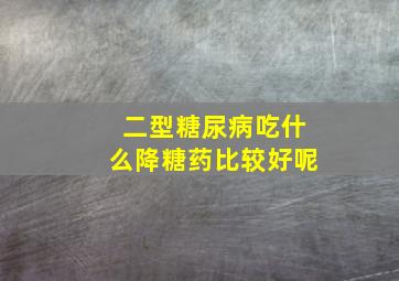 二型糖尿病吃什么降糖药比较好呢