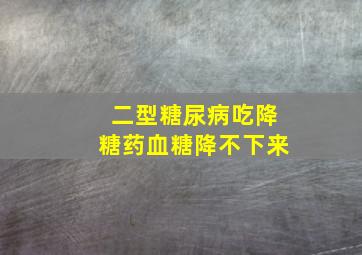 二型糖尿病吃降糖药血糖降不下来