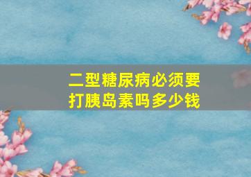 二型糖尿病必须要打胰岛素吗多少钱