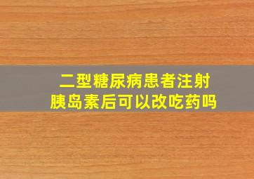 二型糖尿病患者注射胰岛素后可以改吃药吗