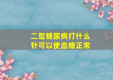 二型糖尿病打什么针可以使血糖正常