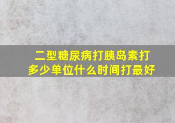 二型糖尿病打胰岛素打多少单位什么时间打最好