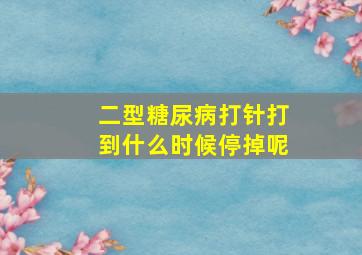 二型糖尿病打针打到什么时候停掉呢