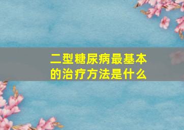 二型糖尿病最基本的治疗方法是什么